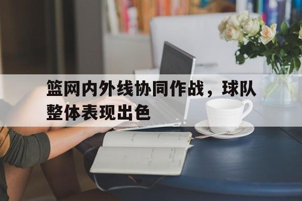 mk体育官网-篮网内外线协同作战，球队整体表现出色的简单介绍
