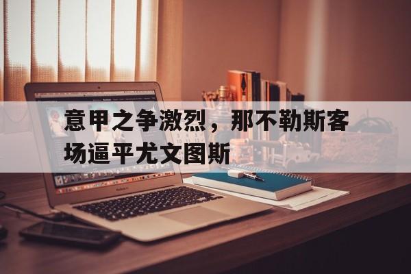 mk体育中国-45 意甲第21轮 那不勒斯尤文图斯 04