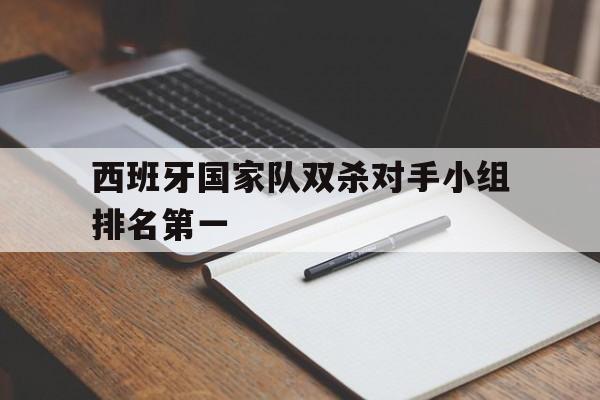 mk体育娱乐-西班牙国家队双杀对手小组排名第一是谁