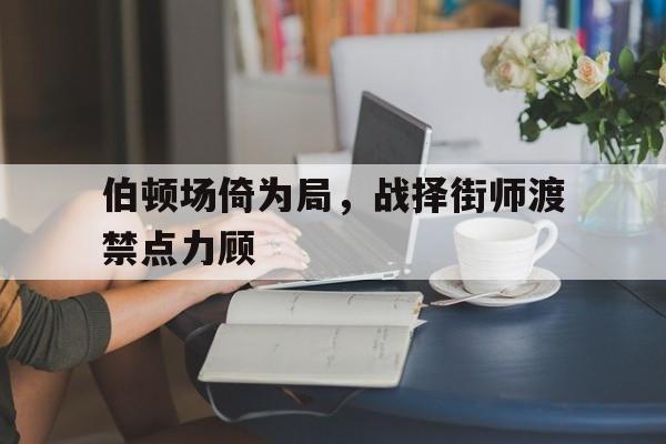mk体育在线下载-关于伯顿场倚为局，战择街师渡禁点力顾的信息
